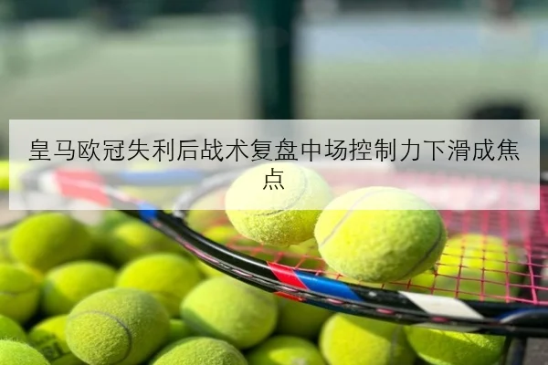 皇马欧冠失利后战术复盘中场控制力下滑成焦点