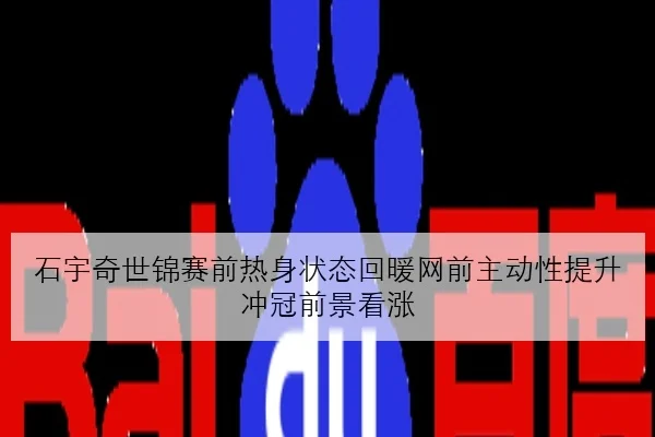 石宇奇世锦赛前热身状态回暖网前主动性提升冲冠前景看涨